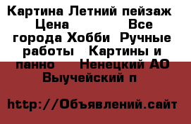 Картина Летний пейзаж › Цена ­ 25 420 - Все города Хобби. Ручные работы » Картины и панно   . Ненецкий АО,Выучейский п.